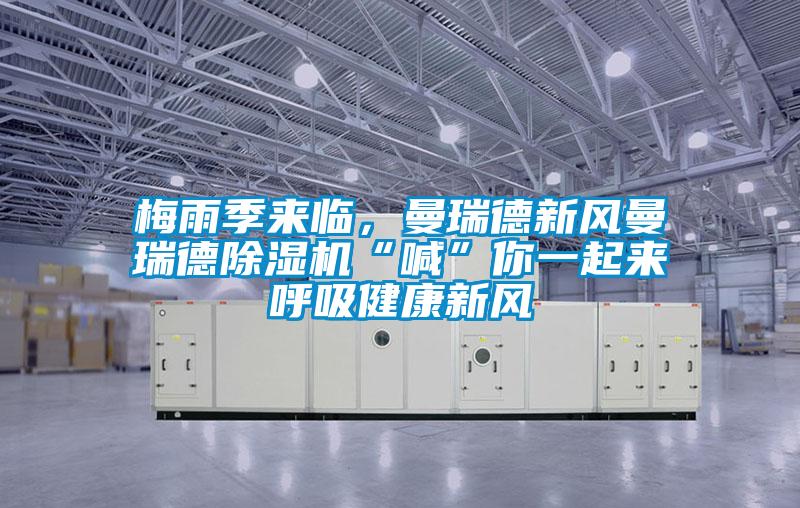 梅雨季來臨，曼瑞德新風曼瑞德除濕機“喊”你一起來呼吸健康新風