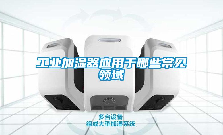 工業(yè)加濕器應(yīng)用于哪些常見(jiàn)領(lǐng)域