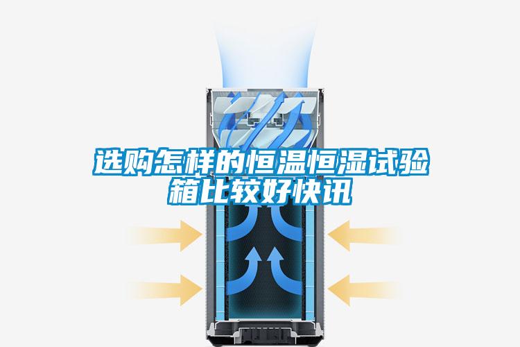 選購怎樣的恒溫恒濕試驗(yàn)箱比較好快訊