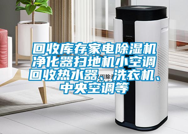 回收庫存家電除濕機凈化器掃地機小空調回收熱水器、洗衣機、中央空調等