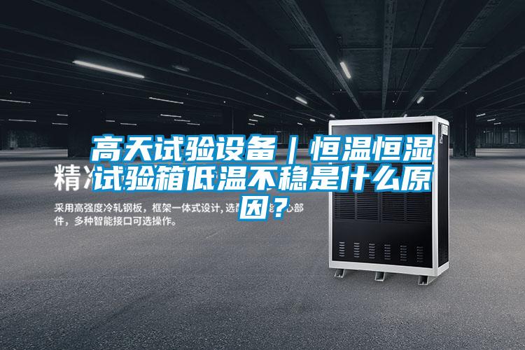 高天試驗設備｜恒溫恒濕試驗箱低溫不穩(wěn)是什么原因？