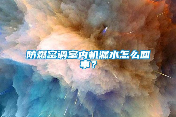 防爆空調(diào)室內(nèi)機(jī)漏水怎么回事？