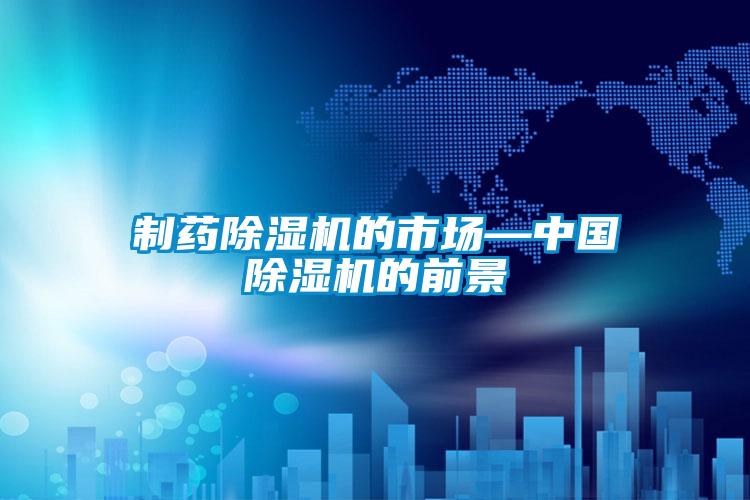 制藥除濕機(jī)的市場(chǎng)—中國除濕機(jī)的前景