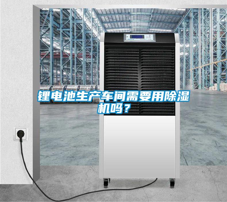 鋰電池生產(chǎn)車間需要用除濕機嗎？