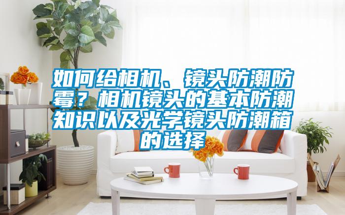 如何給相機(jī)、鏡頭防潮防霉？相機(jī)鏡頭的基本防潮知識以及光學(xué)鏡頭防潮箱的選擇