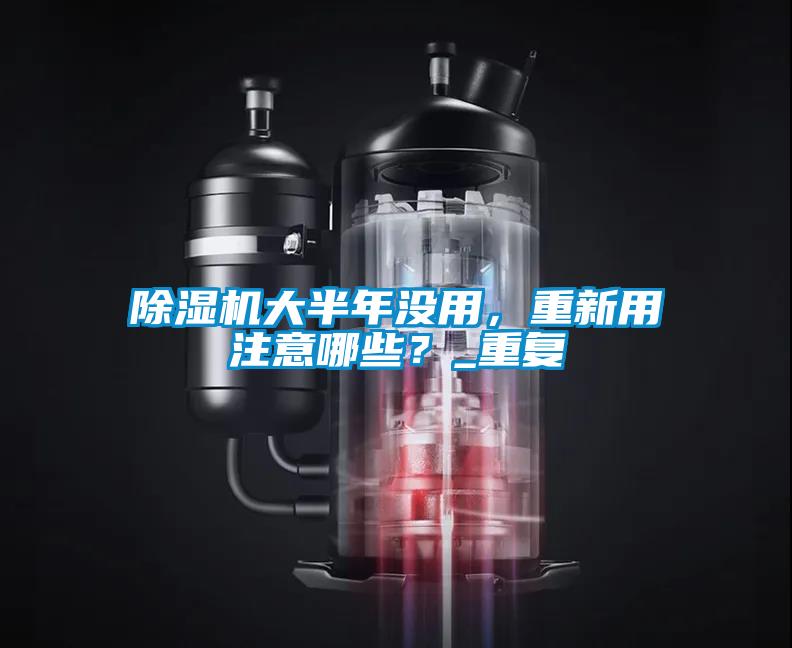 除濕機大半年沒用，重新用注意哪些？_重復