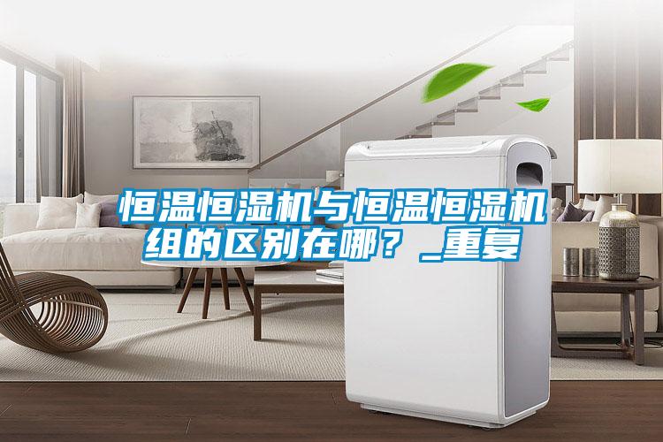 恒溫恒濕機與恒溫恒濕機組的區(qū)別在哪？_重復(fù)