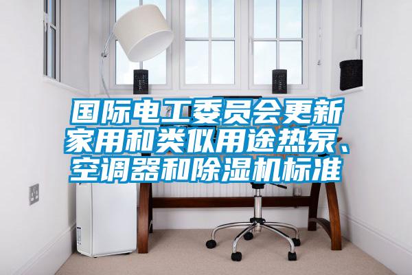 國際電工委員會更新家用和類似用途熱泵、空調(diào)器和除濕機(jī)標(biāo)準(zhǔn)