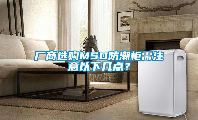 廠商選購(gòu)MSD防潮柜需注意以下幾點(diǎn)？