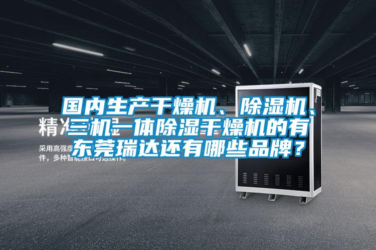 國內(nèi)生產(chǎn)干燥機(jī)、除濕機(jī)、三機(jī)一體除濕干燥機(jī)的有東莞瑞達(dá)還有哪些品牌？