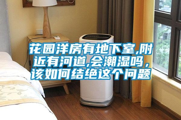 花園洋房有地下室,附近有河道,會(huì)潮濕嗎，該如何結(jié)絕這個(gè)問(wèn)題