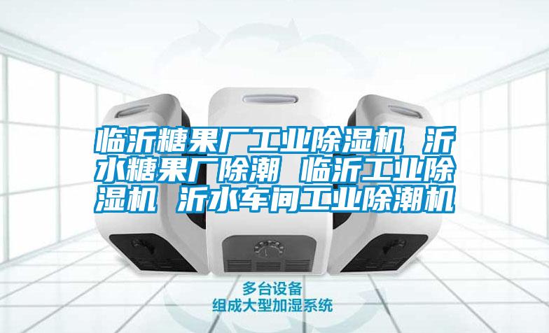 臨沂糖果廠工業(yè)除濕機(jī) 沂水糖果廠除潮 臨沂工業(yè)除濕機(jī) 沂水車(chē)間工業(yè)除潮機(jī)