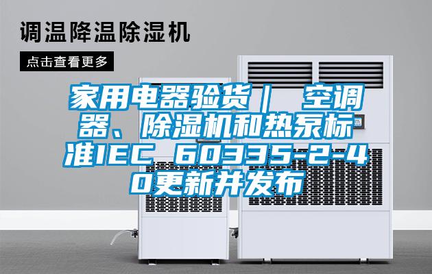 家用電器驗(yàn)貨｜ 空調(diào)器、除濕機(jī)和熱泵標(biāo)準(zhǔn)IEC 60335-2-40更新并發(fā)布