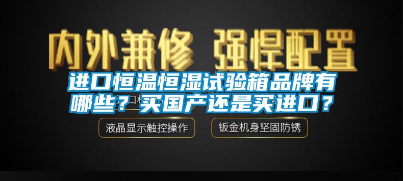 進口恒溫恒濕試驗箱品牌有哪些？買國產(chǎn)還是買進口？