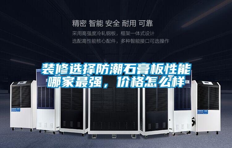 裝修選擇防潮石膏板性能哪家最強，價格怎么樣