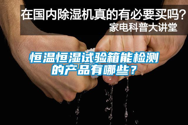 恒溫恒濕試驗箱能檢測的產(chǎn)品有哪些？