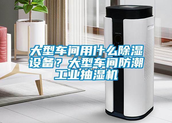 大型車間用什么除濕設(shè)備？大型車間防潮工業(yè)抽濕機