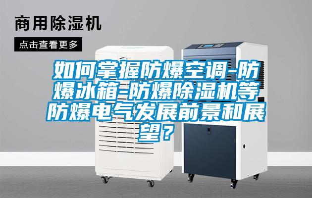 如何掌握防爆空調(diào)-防爆冰箱-防爆除濕機(jī)等防爆電氣發(fā)展前景和展望？