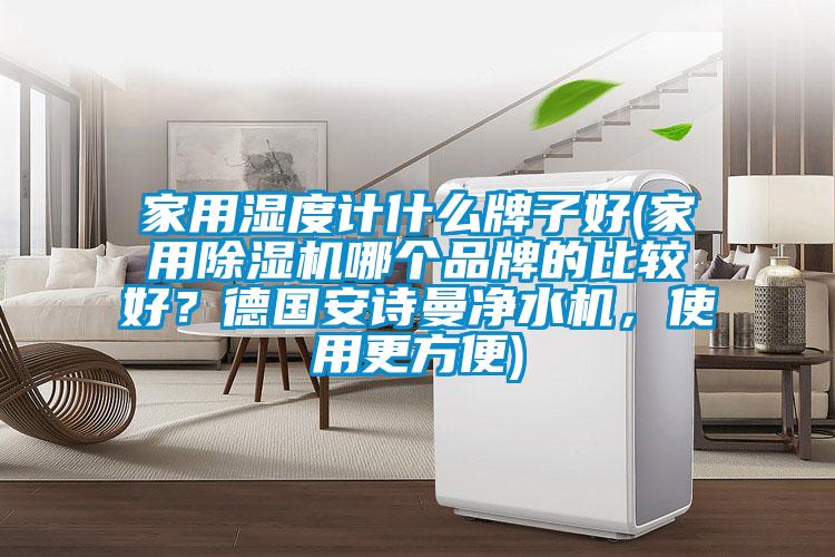 家用濕度計(jì)什么牌子好(家用除濕機(jī)哪個(gè)品牌的比較好？德國安詩曼凈水機(jī)，使用更方便)