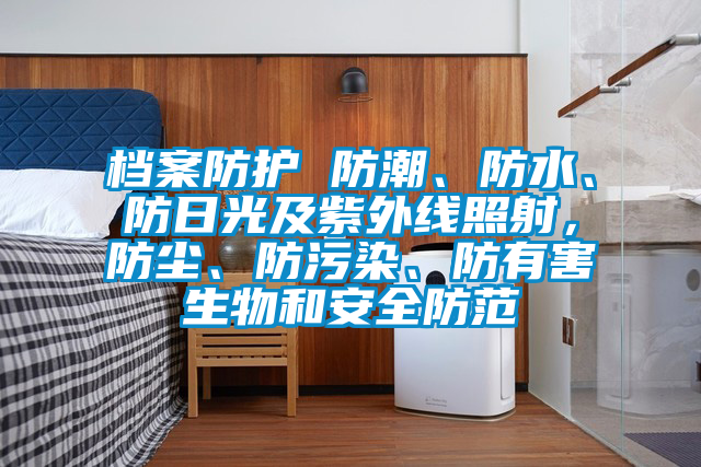 檔案防護(hù) 防潮、防水、防日光及紫外線照射，防塵、防污染、防有害生物和安全防范