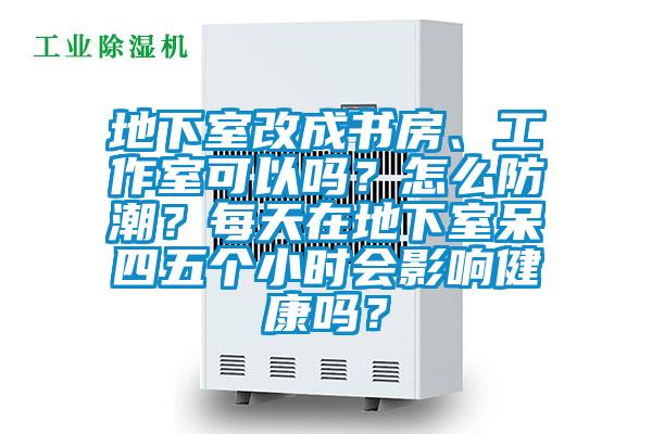 地下室改成書房、工作室可以嗎？怎么防潮？每天在地下室呆四五個小時會影響健康嗎？