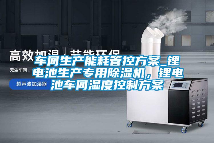 車(chē)間生產(chǎn)能耗管控方案_鋰電池生產(chǎn)專用除濕機(jī)，鋰電池車(chē)間濕度控制方案