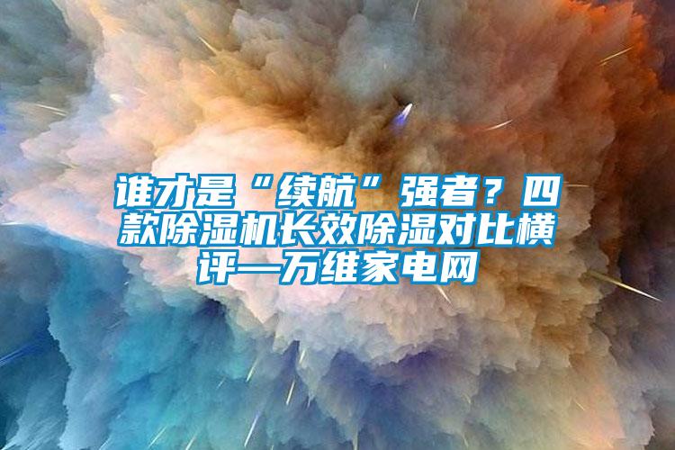 誰才是“續(xù)航”強(qiáng)者？四款除濕機(jī)長(zhǎng)效除濕對(duì)比橫評(píng)—萬維家電網(wǎng)
