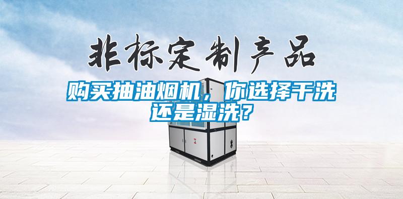 購買抽油煙機(jī)，你選擇干洗還是濕洗？