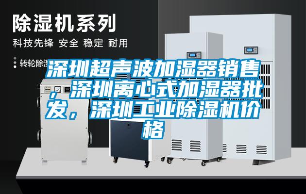 深圳超聲波加濕器銷售，深圳離心式加濕器批發(fā)，深圳工業(yè)除濕機價格