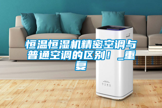 恒溫恒濕機(jī)精密空調(diào)與普通空調(diào)的區(qū)別！_重復(fù)