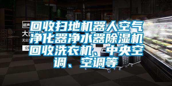 回收掃地機(jī)器人空氣凈化器凈水器除濕機(jī)回收洗衣機(jī)、中央空調(diào)、空調(diào)等