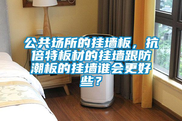公共場所的掛墻板，抗倍特板材的掛墻跟防潮板的掛墻誰會(huì)更好些？