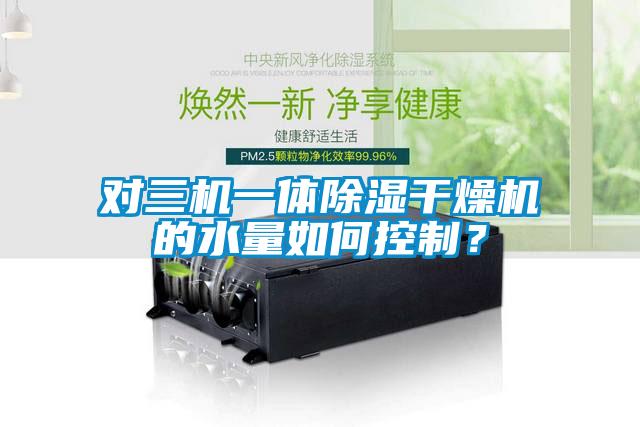 對(duì)三機(jī)一體除濕干燥機(jī)的水量如何控制？