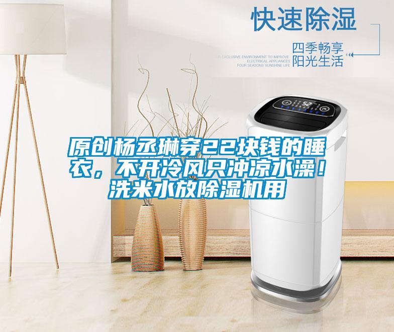 原創(chuàng)楊丞琳穿22塊錢的睡衣，不開(kāi)冷風(fēng)只沖涼水澡！洗米水放除濕機(jī)用