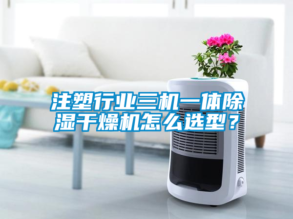 注塑行業(yè)三機(jī)一體除濕干燥機(jī)怎么選型？