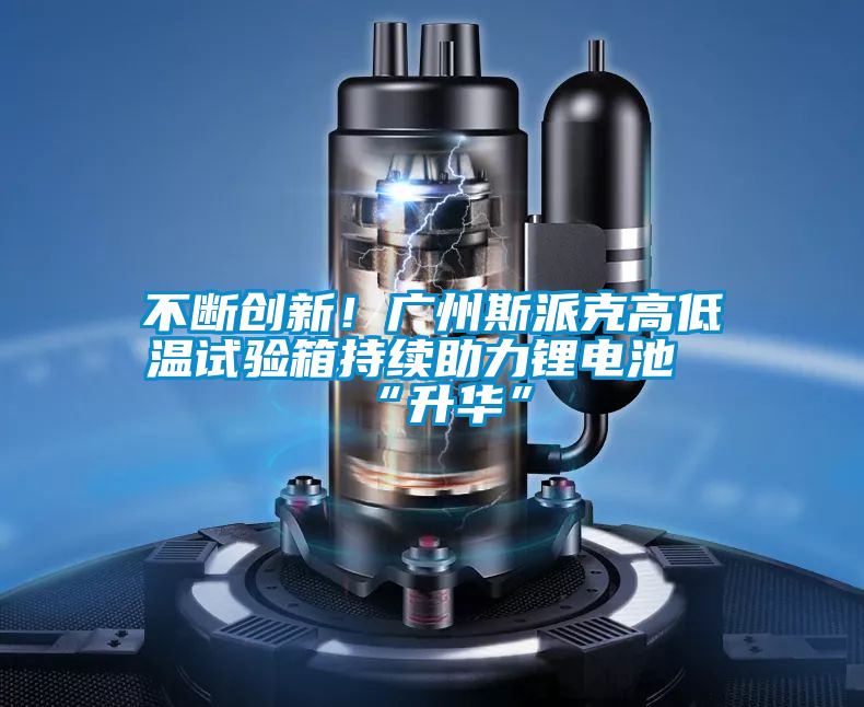 不斷創(chuàng)新！廣州斯派克高低溫試驗箱持續(xù)助力鋰電池“升華”