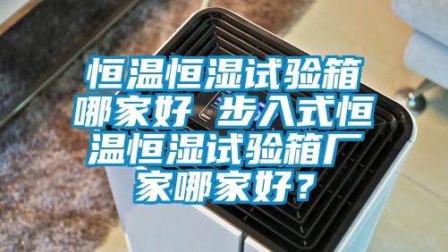 恒溫恒濕試驗箱哪家好 步入式恒溫恒濕試驗箱廠家哪家好？