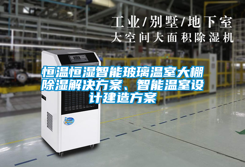 恒溫恒濕智能玻璃溫室大棚除濕解決方案、智能溫室設(shè)計(jì)建造方案
