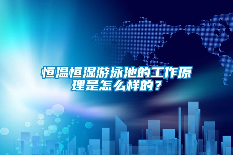 恒溫恒濕游泳池的工作原理是怎么樣的？