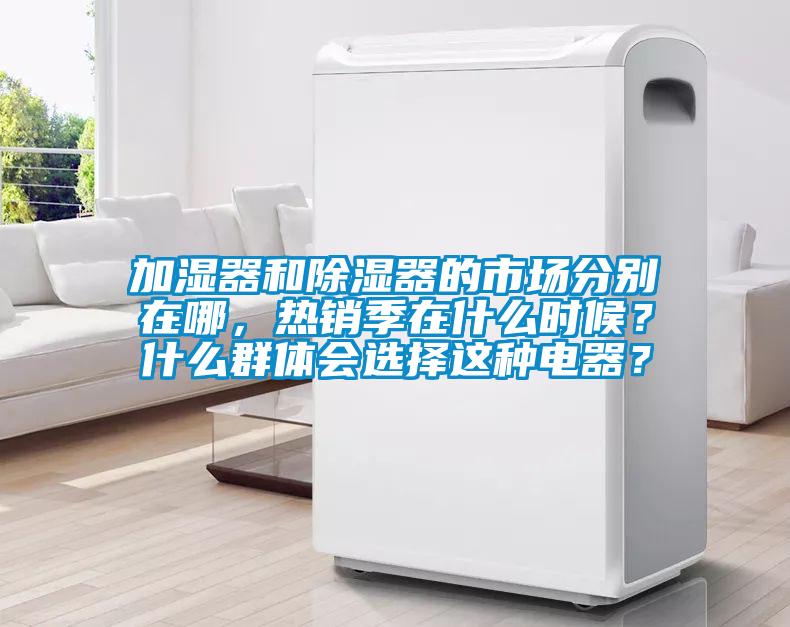 加濕器和除濕器的市場分別在哪，熱銷季在什么時(shí)候？什么群體會(huì)選擇這種電器？