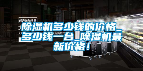 除濕機多少錢的價格_多少錢一臺_除濕機最新價格！