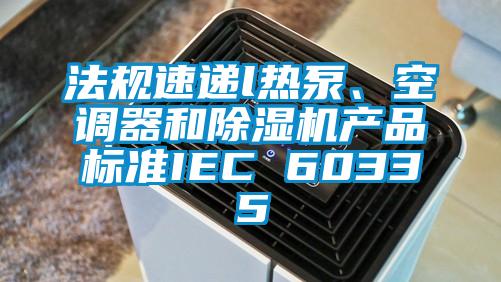 法規(guī)速遞l熱泵、空調(diào)器和除濕機產(chǎn)品標準IEC 60335