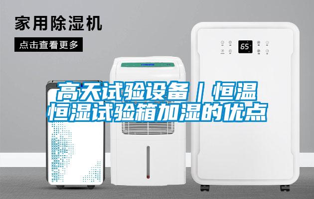 高天試驗設(shè)備｜恒溫恒濕試驗箱加濕的優(yōu)點