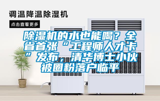 除濕機的水也能喝？全省首張“工程師人才卡”發(fā)布，清華博士小伙被圈粉落戶臨平