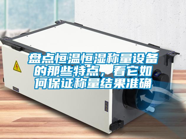 盤點恒溫恒濕稱量設(shè)備的那些特點，看它如何保證稱量結(jié)果準(zhǔn)確
