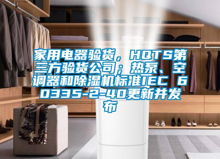 家用電器驗(yàn)貨，HQTS第三方驗(yàn)貨公司；熱泵、空調(diào)器和除濕機(jī)標(biāo)準(zhǔn)IEC 60335-2-40更新并發(fā)布
