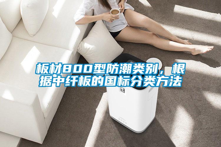 板材800型防潮類別，根據(jù)中纖板的國(guó)標(biāo)分類方法