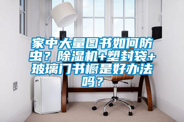 家中大量圖書如何防蟲？除濕機(jī)+塑封袋+玻璃門書櫥是好辦法嗎？