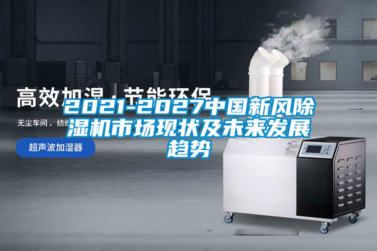 2021-2027中國新風除濕機市場現(xiàn)狀及未來發(fā)展趨勢
