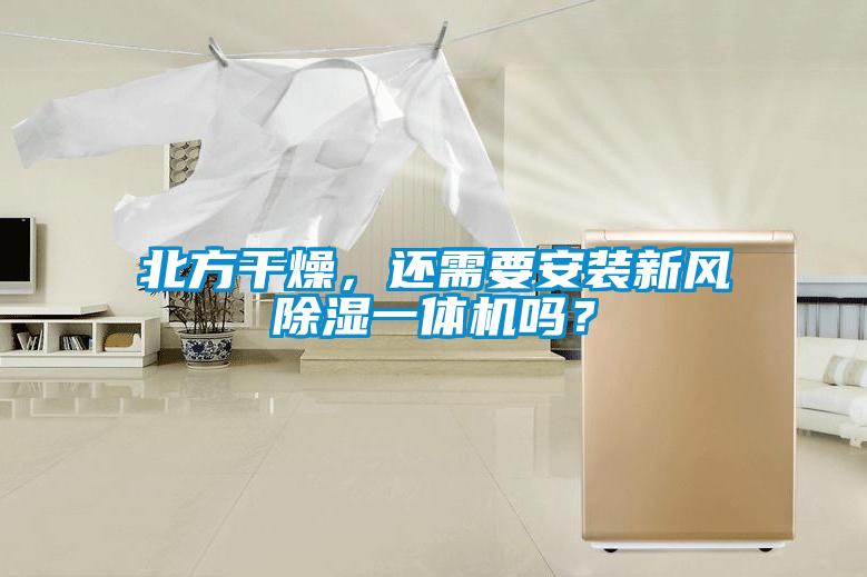 北方干燥，還需要安裝新風(fēng)除濕一體機(jī)嗎？